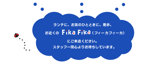 ランチに、お茶のひとときに、是非、お近くのFikaFika(フィーカフィーカ)にご来店ください。スタッフ一同心よりお待ちしています。